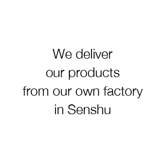 We deliver our products from our own factory in Senshu