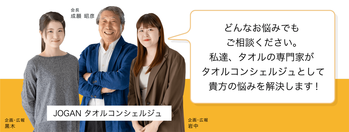 どんなお悩みでもご相談ください。私達、タオルの専門家がタオルコンシェルジュとして貴方の悩みを解決します！JOGANタオルコンシェルジュ 会長 成願照明 企画・広報 黒木 企画・広報 岩中