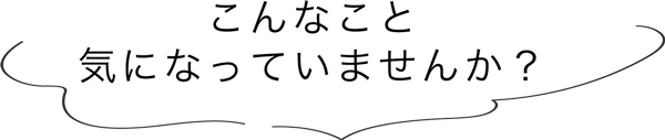 こんなこと気になっていませんか？